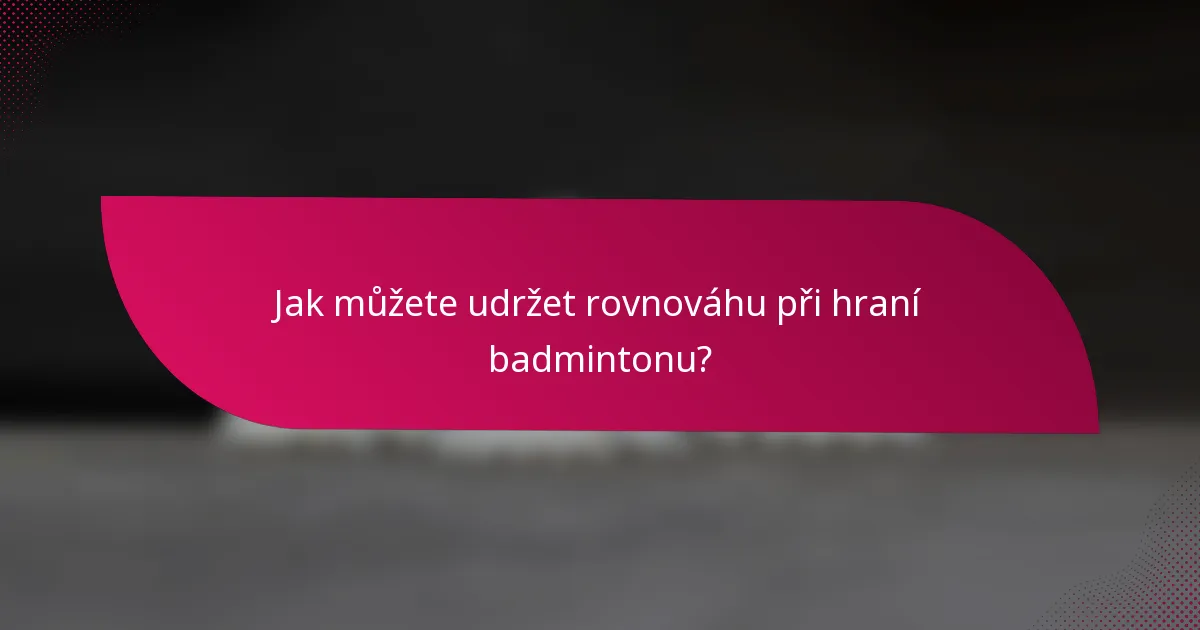 Jak můžete udržet rovnováhu při hraní badmintonu?