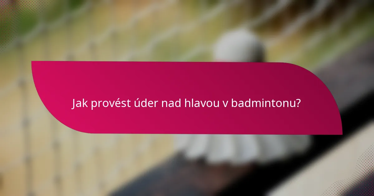 Jak provést úder nad hlavou v badmintonu?