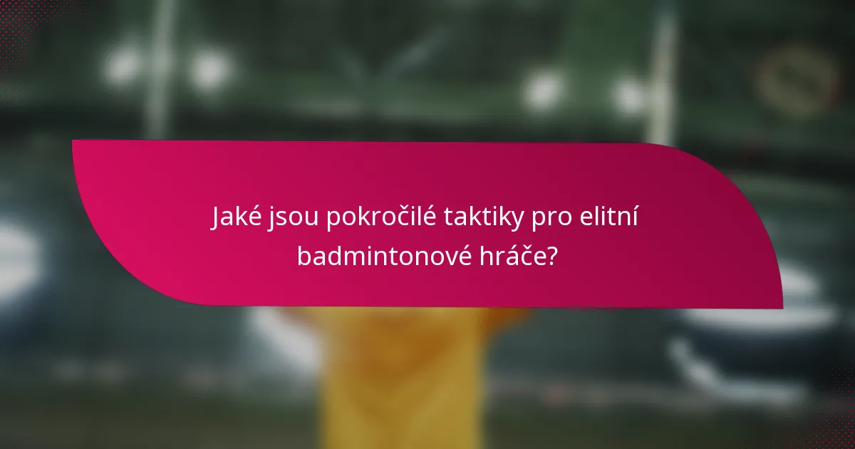 Jaké jsou pokročilé taktiky pro elitní badmintonové hráče?