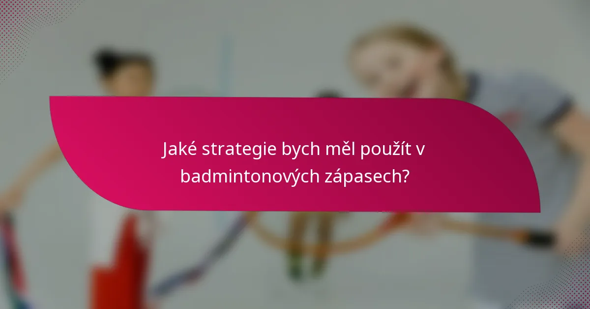 Jaké strategie bych měl použít v badmintonových zápasech?